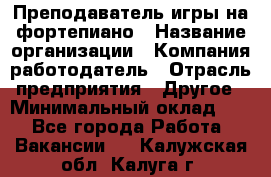 Преподаватель игры на фортепиано › Название организации ­ Компания-работодатель › Отрасль предприятия ­ Другое › Минимальный оклад ­ 1 - Все города Работа » Вакансии   . Калужская обл.,Калуга г.